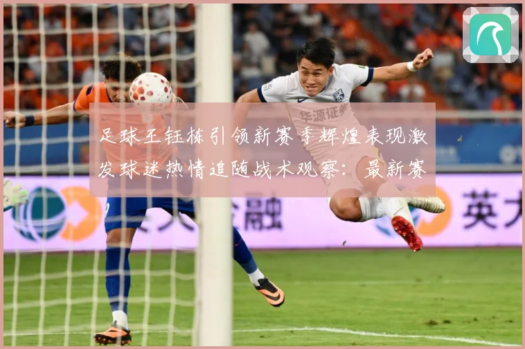 足球王钰栋引领新赛季辉煌表现激发球迷热情追随战术观察：最新赛事动态与深度分析