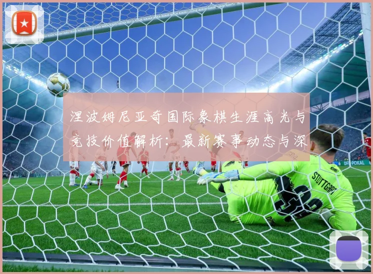涅波姆尼亚奇国际象棋生涯高光与竞技价值解析：最新赛事动态与深度分析