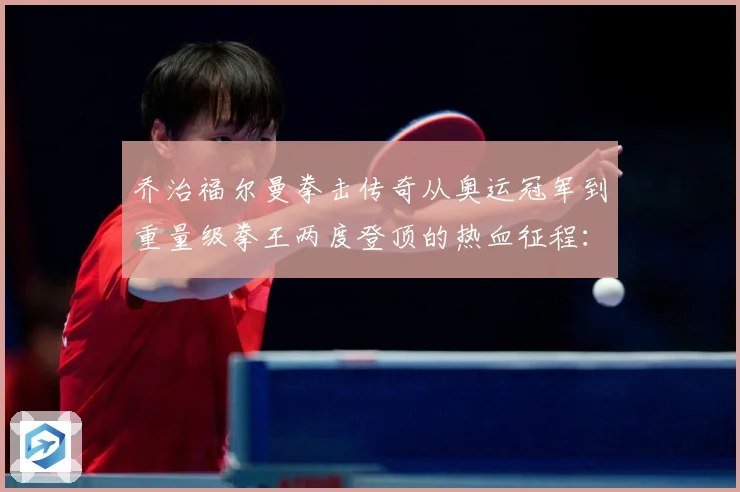 乔治福尔曼拳击传奇从奥运冠军到重量级拳王两度登顶的热血征程：最新赛事动态与深度分析