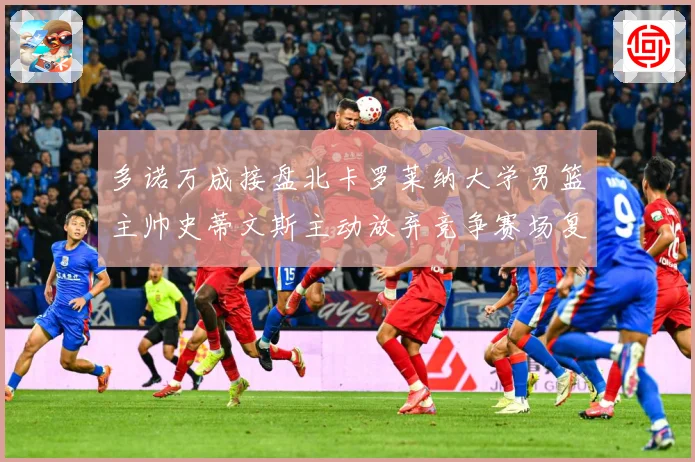 多诺万成接盘北卡罗莱纳大学男篮主帅史蒂文斯主动放弃竞争赛场复盘：最新赛事动态与深度分析