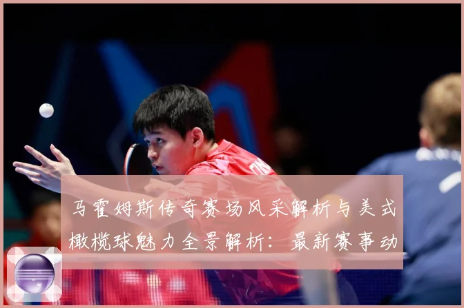 马霍姆斯传奇赛场风采解析与美式橄榄球魅力全景解析：最新赛事动态与深度分析