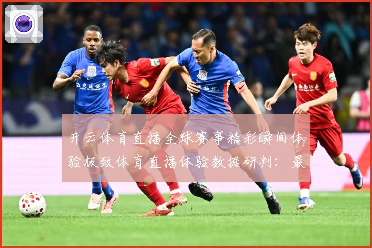 开云体育直播全球赛事精彩瞬间体验极致体育直播体验数据研判：最新赛事动态与深度分析