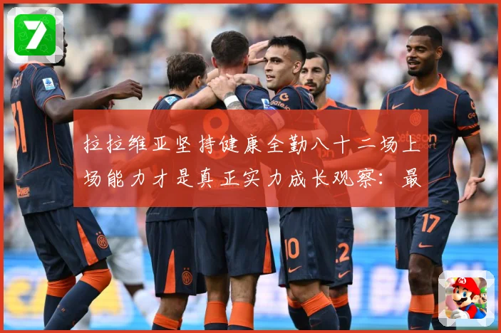 拉拉维亚坚持健康全勤八十二场上场能力才是真正实力成长观察：最新赛事动态与深度分析