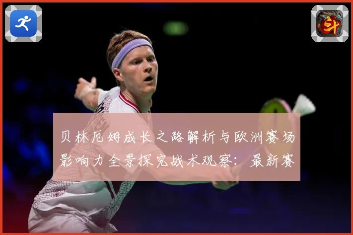 贝林厄姆成长之路解析与欧洲赛场影响力全景探究战术观察：最新赛事动态与深度分析