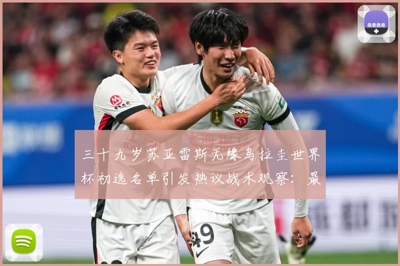 三十九岁苏亚雷斯无缘乌拉圭世界杯初选名单引发热议战术观察：最新赛事动态与深度分析