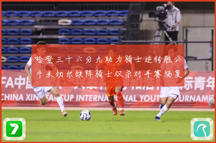 哈登三十六分九助力骑士逆转胜公牛米切尔缺阵骑士双杀对手赛场复盘：最新赛事动态与深度分析