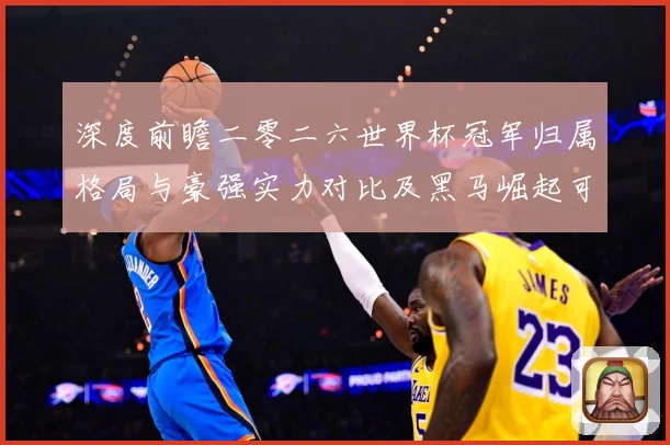 深度前瞻二零二六世界杯冠军归属格局与豪强实力对比及黑马崛起可数据研判：最新赛事动态与深度分析