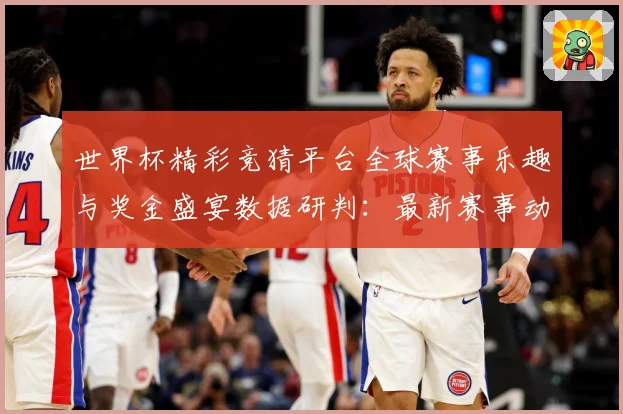 世界杯精彩竞猜平台全球赛事乐趣与奖金盛宴数据研判：最新赛事动态与深度分析