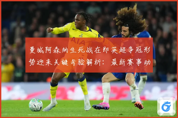 曼城阿森纳生死战在即英超争冠形势迎来关键考验解析：最新赛事动态与深度分析
