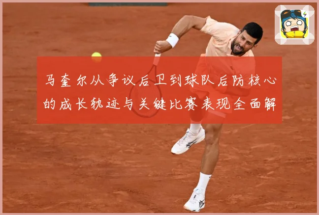 马奎尔从争议后卫到球队后防核心的成长轨迹与关键比赛表现全面解析：最新赛事动态与深度分析