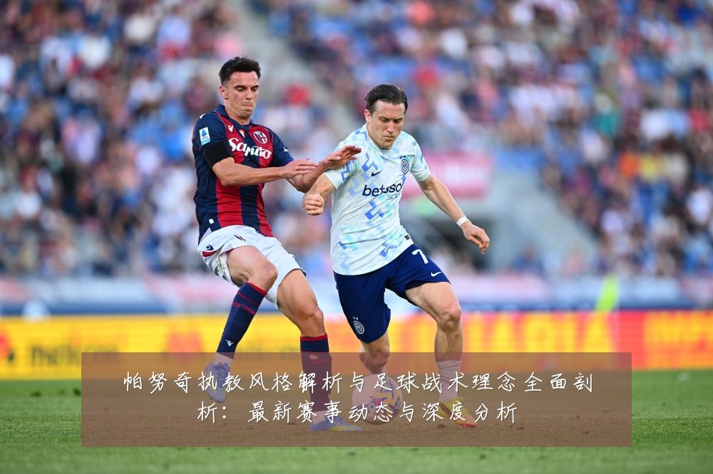 帕努奇执教风格解析与足球战术理念全面剖析:最新赛事动态与深度分析