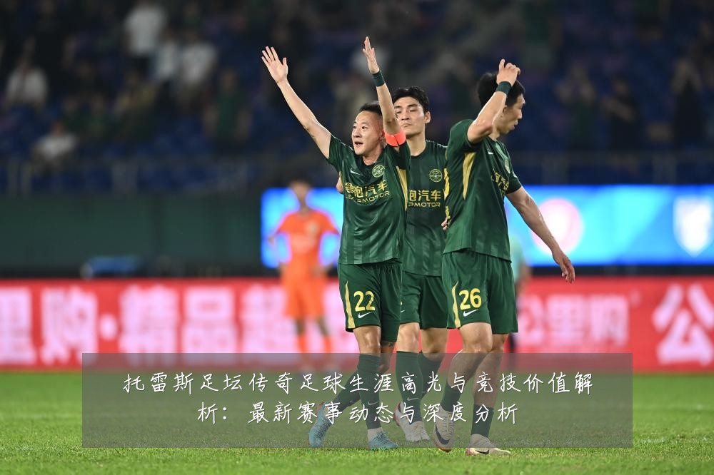 托雷斯足坛传奇足球生涯高光与竞技价值解析:最新赛事动态与深度分析