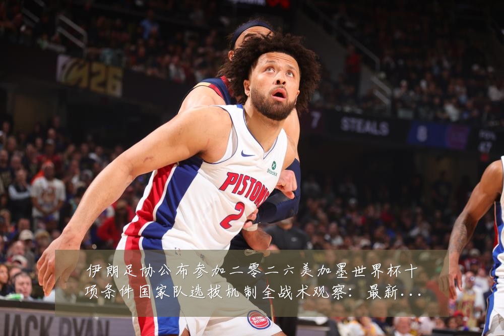 伊朗足协公布参加二零二六美加墨世界杯十项条件国家队选拔机制全战术观察:最新赛事动态与深度分析
