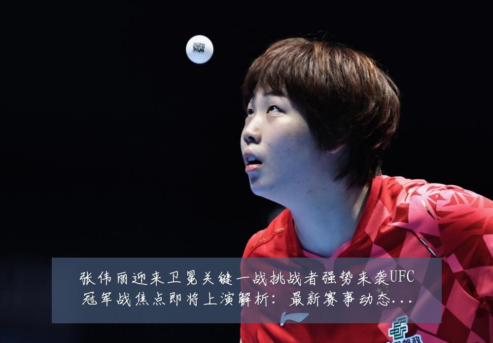 张伟丽迎来卫冕关键一战挑战者强势来袭UFC冠军战焦点即将上演解析:最新赛事动态与深度分析