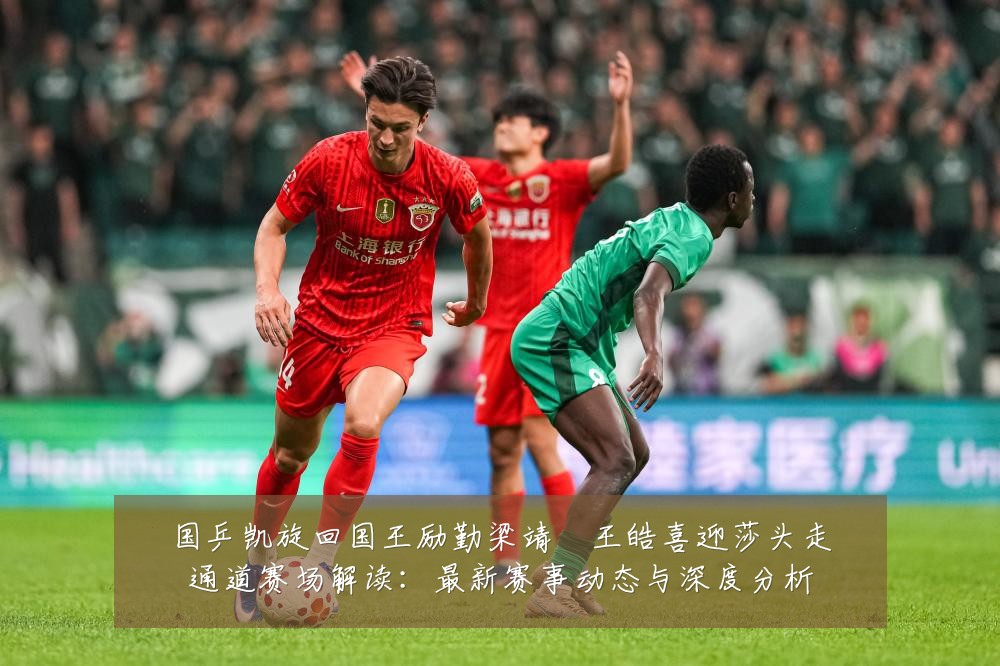 国乒凯旋回国王励勤梁靖崑王皓喜迎莎头走通道赛场解读:最新赛事动态与深度分析