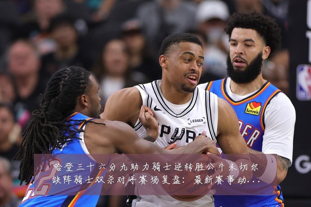 哈登三十六分九助力骑士逆转胜公牛米切尔缺阵骑士双杀对手赛场复盘：最新赛事动态与深度分析