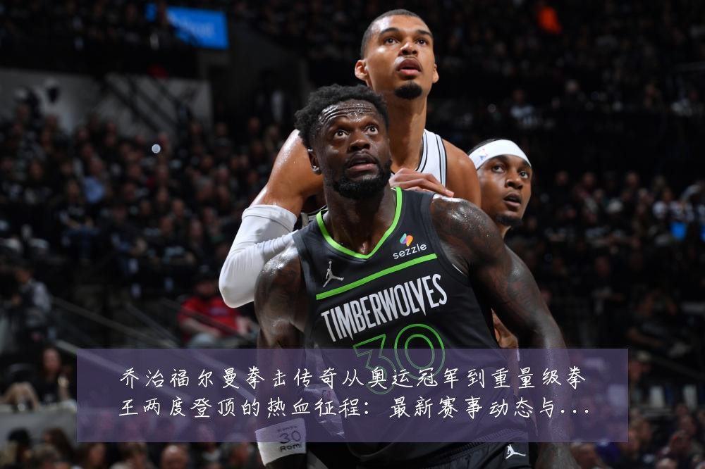 乔治福尔曼拳击传奇从奥运冠军到重量级拳王两度登顶的热血征程:最新赛事动态与深度分析