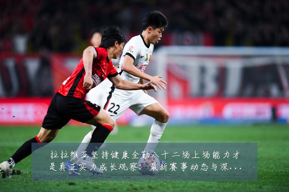 拉拉维亚坚持健康全勤八十二场上场能力才是真正实力成长观察：最新赛事动态与深度分析