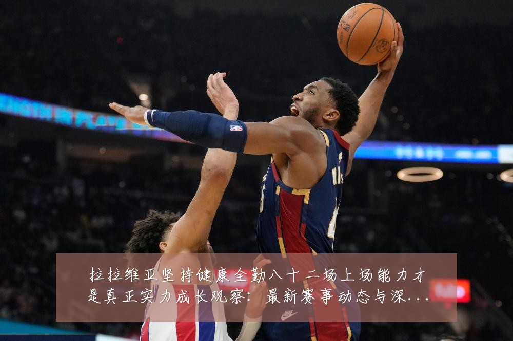 拉拉维亚坚持健康全勤八十二场上场能力才是真正实力成长观察：最新赛事动态与深度分析