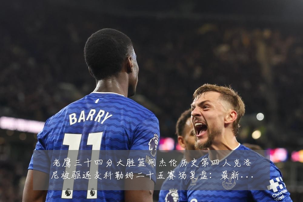 老鹰三十四分大胜篮网杰伦历史第四人克洛尼被驱逐麦科勒姆二十五赛场复盘:最新赛事动态与深度分析