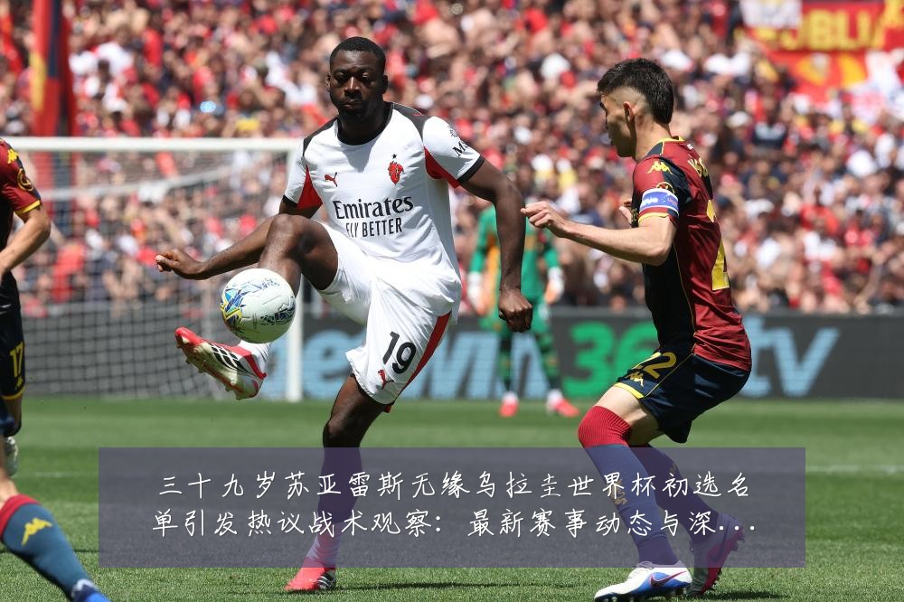 三十九岁苏亚雷斯无缘乌拉圭世界杯初选名单引发热议战术观察:最新赛事动态与深度分析