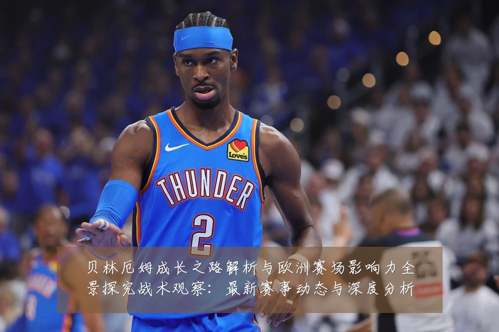 贝林厄姆成长之路解析与欧洲赛场影响力全景探究战术观察：最新赛事动态与深度分析