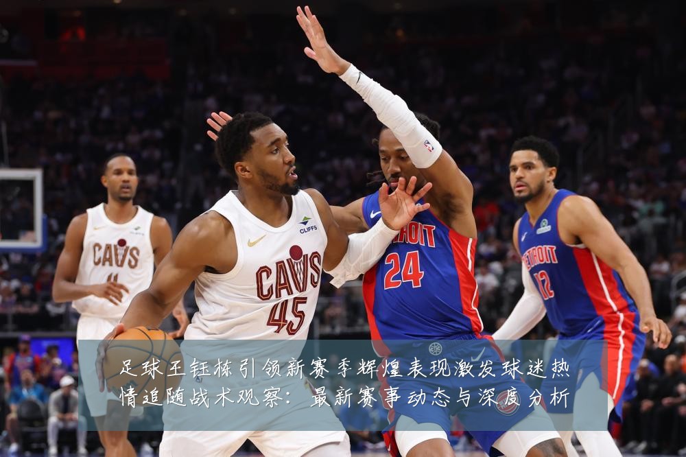 足球王钰栋引领新赛季辉煌表现激发球迷热情追随战术观察:最新赛事动态与深度分析